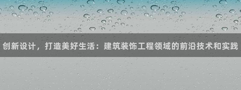 顺盈娱乐福彩：创新设计，打造美好生活：建筑装饰工程领域的前沿